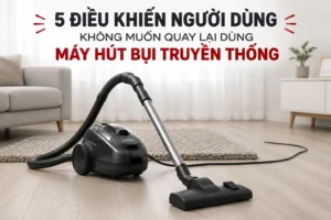 5 Điều Khiến Người Dùng Không Muốn Quay Lại Dùng Máy Hút Bụi Truyền Thống